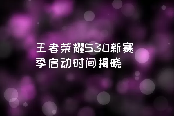 王者荣耀S30新赛季启动时间揭晓